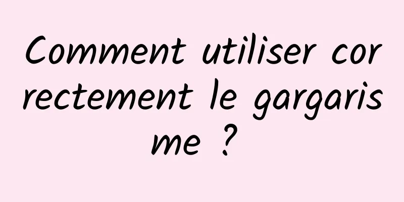 Comment utiliser correctement le gargarisme ? 