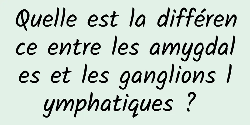 Quelle est la différence entre les amygdales et les ganglions lymphatiques ? 