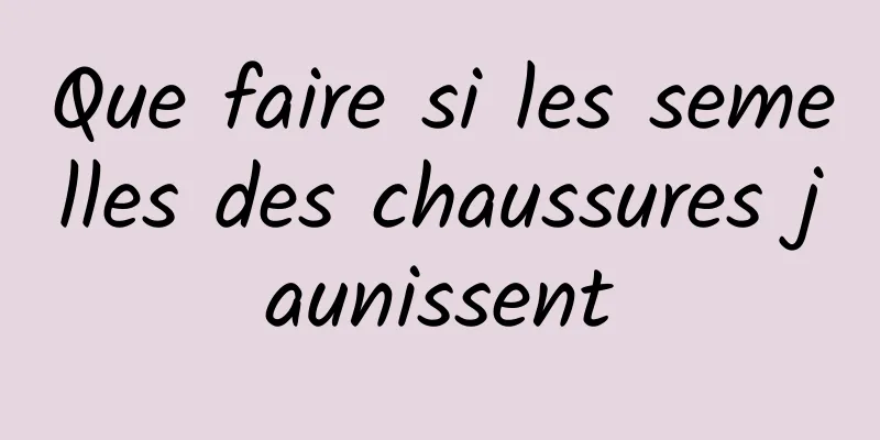 Que faire si les semelles des chaussures jaunissent