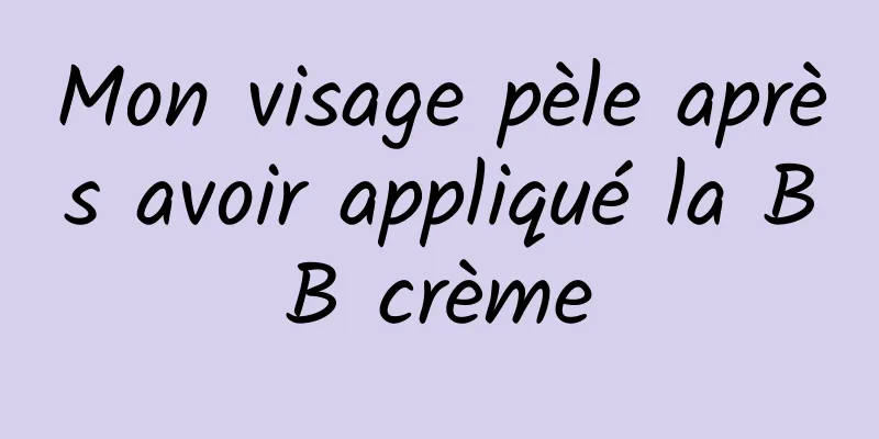 Mon visage pèle après avoir appliqué la BB crème