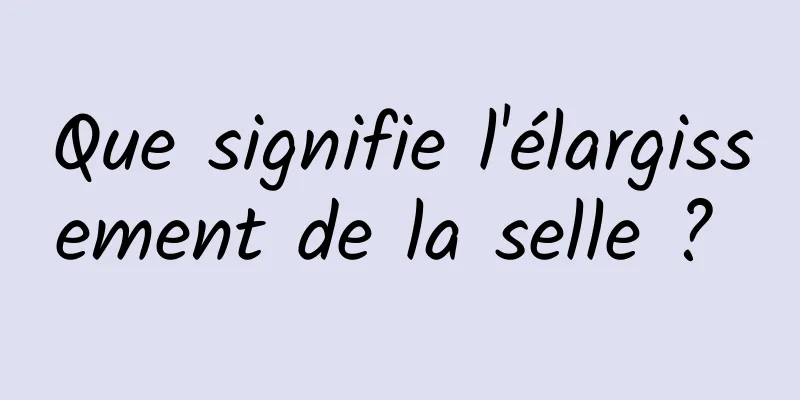 Que signifie l'élargissement de la selle ? 