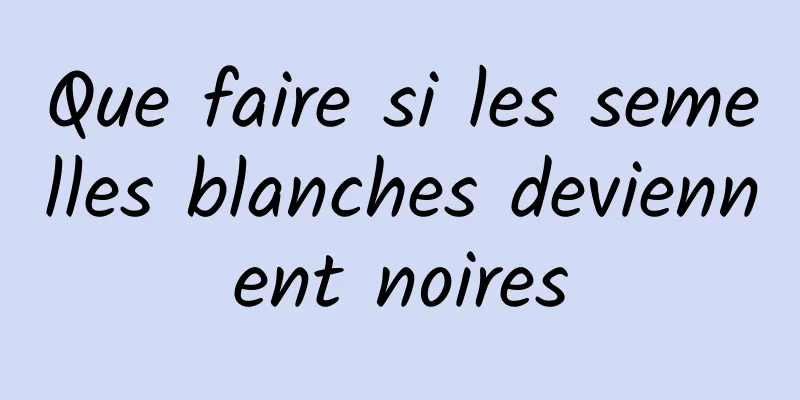 Que faire si les semelles blanches deviennent noires