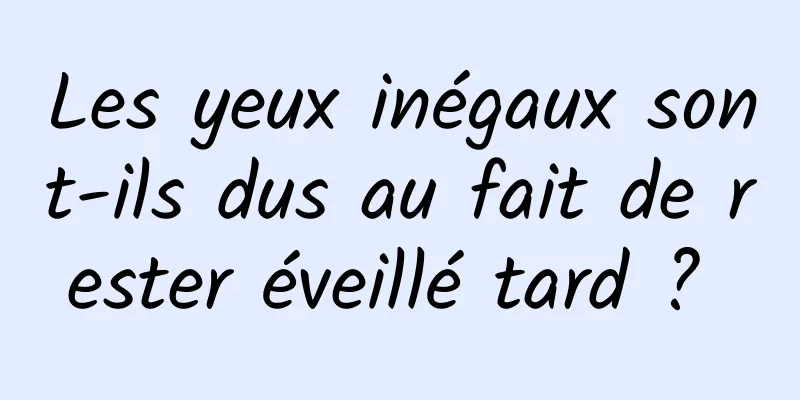 Les yeux inégaux sont-ils dus au fait de rester éveillé tard ? 