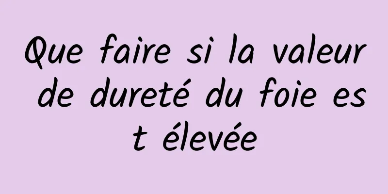 Que faire si la valeur de dureté du foie est élevée