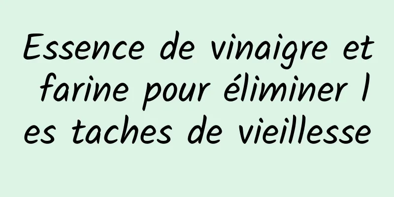 Essence de vinaigre et farine pour éliminer les taches de vieillesse