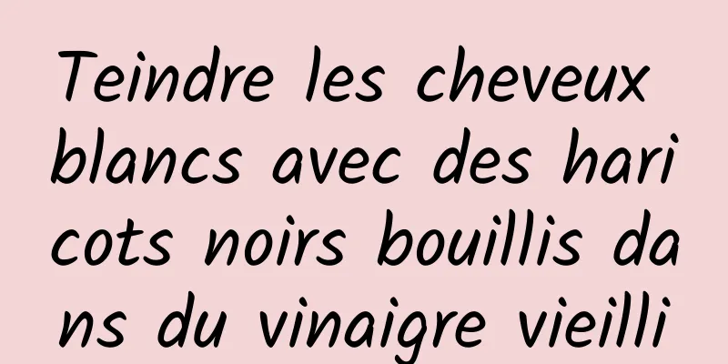 Teindre les cheveux blancs avec des haricots noirs bouillis dans du vinaigre vieilli
