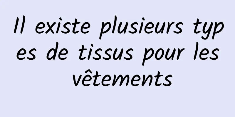 Il existe plusieurs types de tissus pour les vêtements
