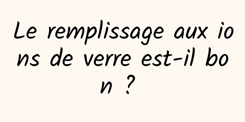 Le remplissage aux ions de verre est-il bon ? 