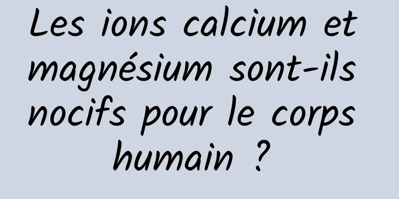 Les ions calcium et magnésium sont-ils nocifs pour le corps humain ? 