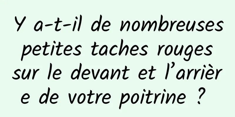 Y a-t-il de nombreuses petites taches rouges sur le devant et l’arrière de votre poitrine ? 
