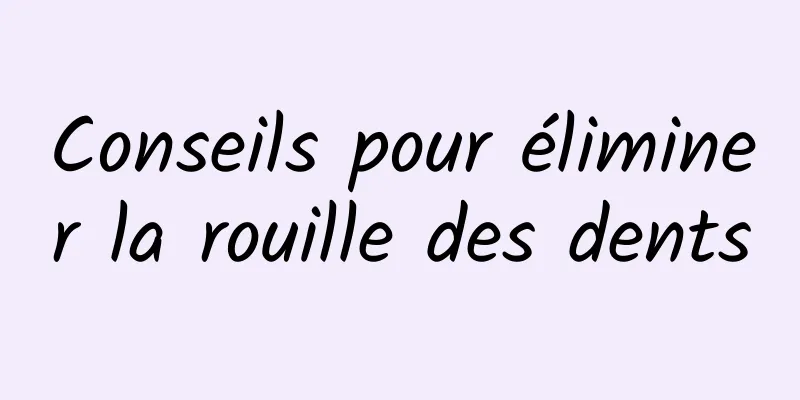 Conseils pour éliminer la rouille des dents