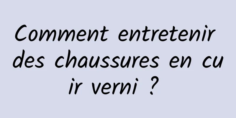 Comment entretenir des chaussures en cuir verni ? 