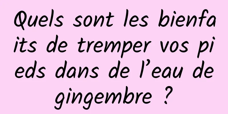 Quels sont les bienfaits de tremper vos pieds dans de l’eau de gingembre ? 