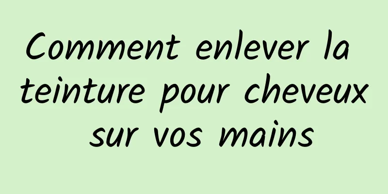 Comment enlever la teinture pour cheveux sur vos mains