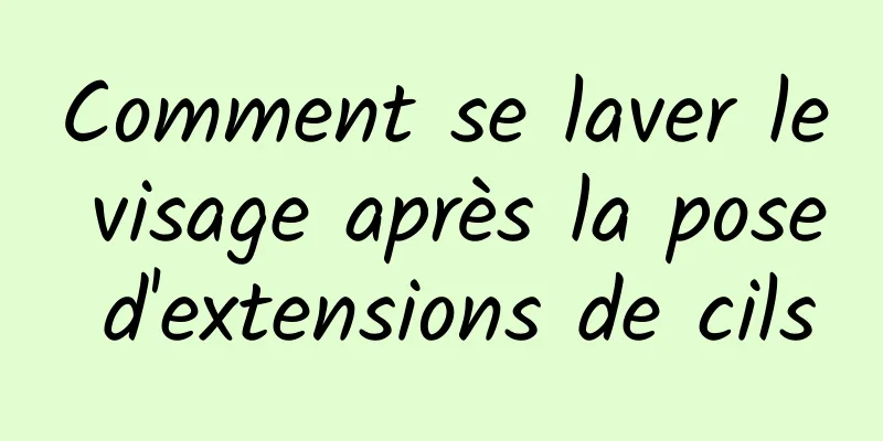 Comment se laver le visage après la pose d'extensions de cils