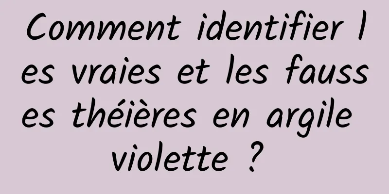Comment identifier les vraies et les fausses théières en argile violette ? 