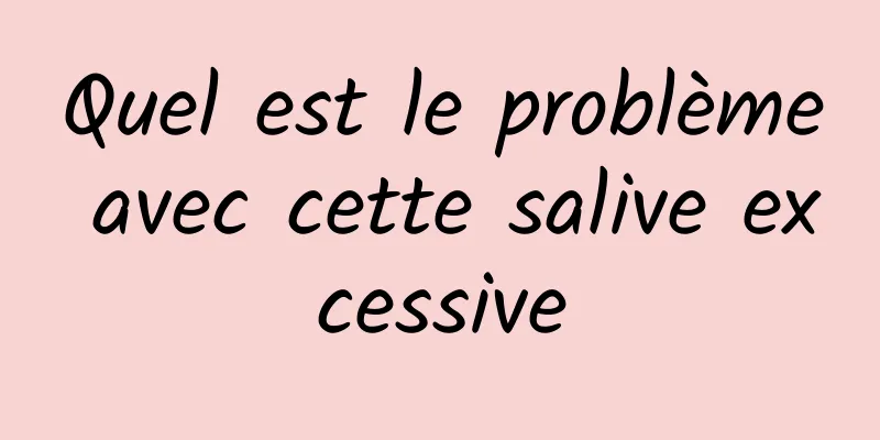Quel est le problème avec cette salive excessive