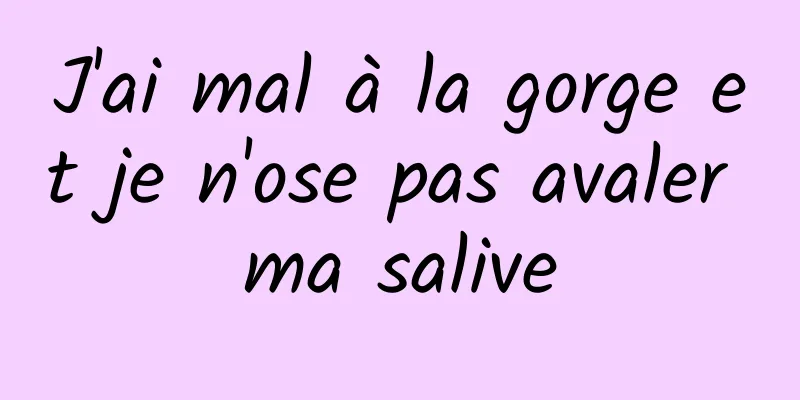 J'ai mal à la gorge et je n'ose pas avaler ma salive