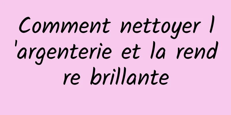 Comment nettoyer l'argenterie et la rendre brillante