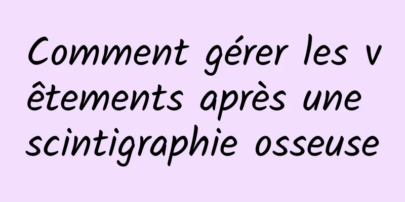 Comment gérer les vêtements après une scintigraphie osseuse