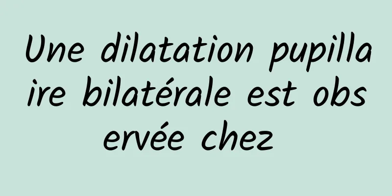 Une dilatation pupillaire bilatérale est observée chez 