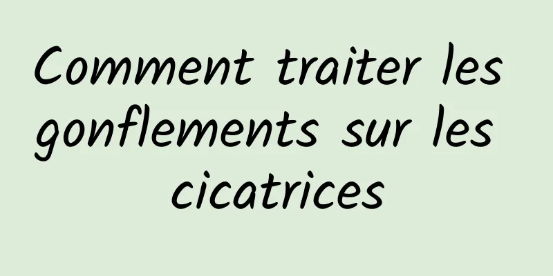 Comment traiter les gonflements sur les cicatrices