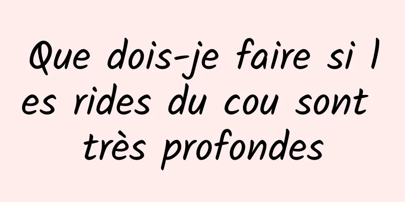 Que dois-je faire si les rides du cou sont très profondes