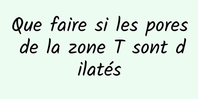 Que faire si les pores de la zone T sont dilatés