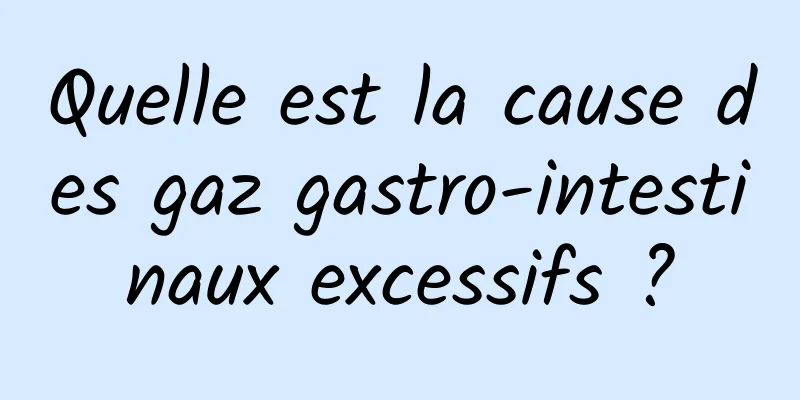 Quelle est la cause des gaz gastro-intestinaux excessifs ?