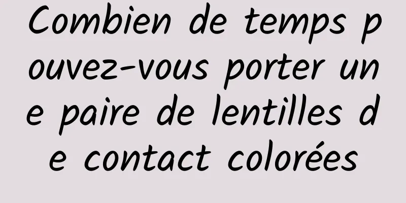 Combien de temps pouvez-vous porter une paire de lentilles de contact colorées