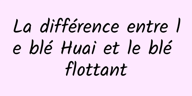 La différence entre le blé Huai et le blé flottant