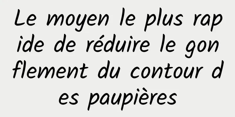 Le moyen le plus rapide de réduire le gonflement du contour des paupières