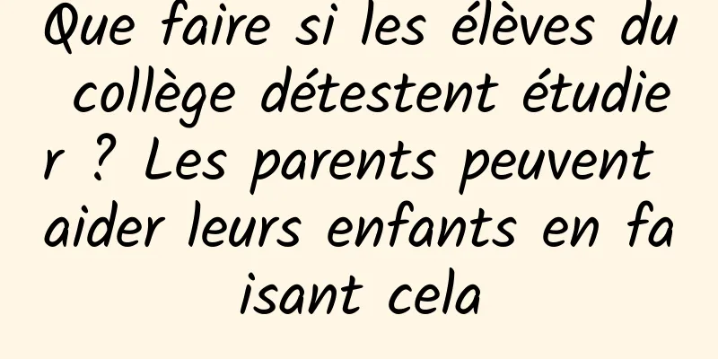 Que faire si les élèves du collège détestent étudier ? Les parents peuvent aider leurs enfants en faisant cela