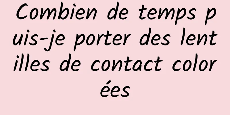 Combien de temps puis-je porter des lentilles de contact colorées