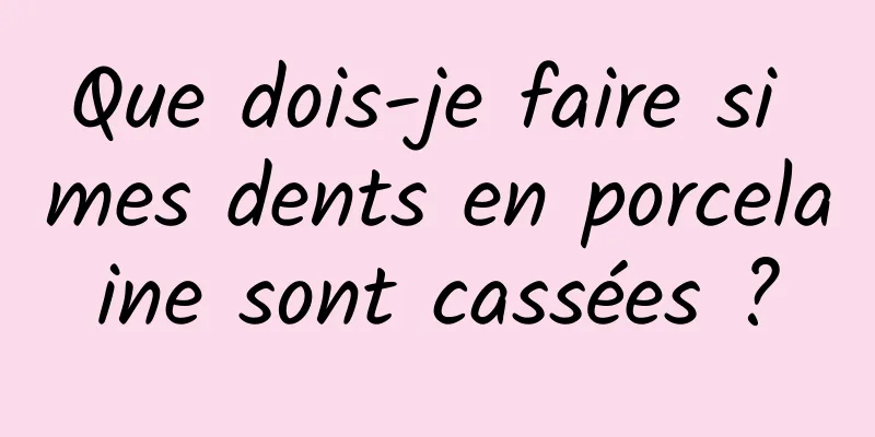 Que dois-je faire si mes dents en porcelaine sont cassées ?