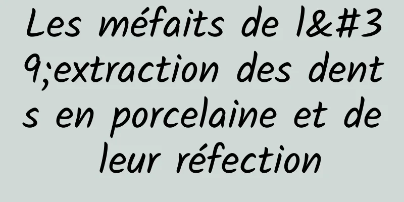 Les méfaits de l'extraction des dents en porcelaine et de leur réfection