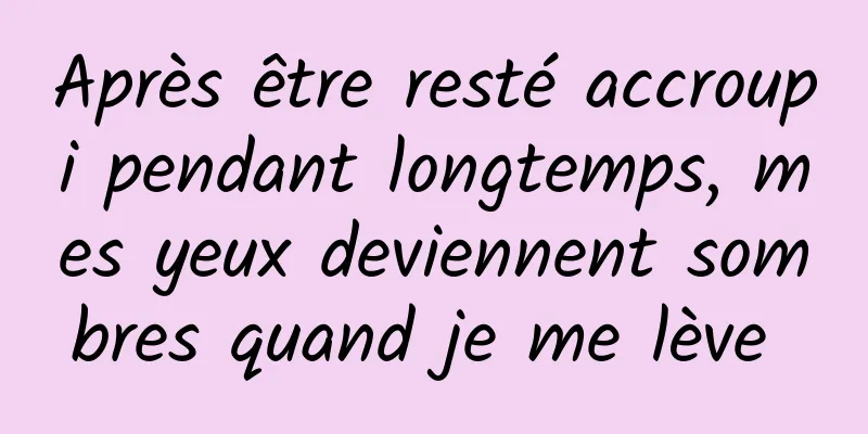 Après être resté accroupi pendant longtemps, mes yeux deviennent sombres quand je me lève 