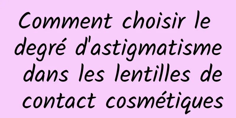 Comment choisir le degré d'astigmatisme dans les lentilles de contact cosmétiques