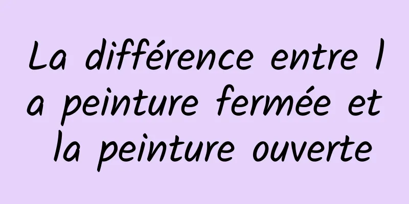 La différence entre la peinture fermée et la peinture ouverte