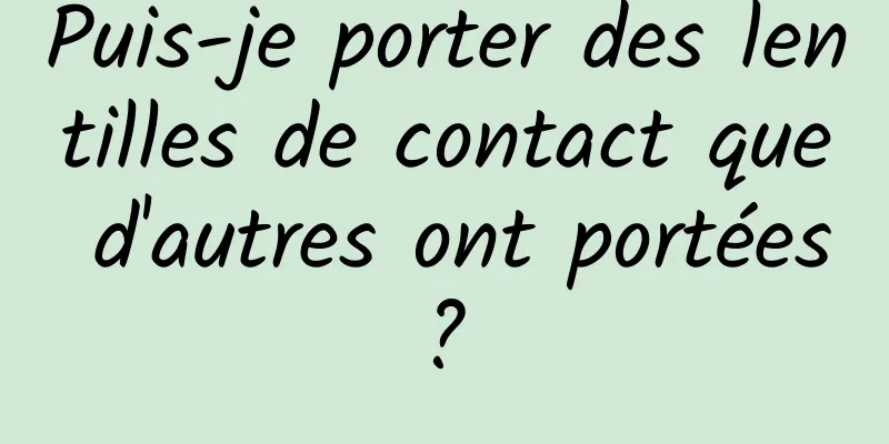 Puis-je porter des lentilles de contact que d'autres ont portées ? 