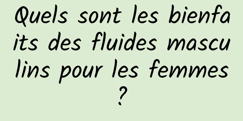 Quels sont les bienfaits des fluides masculins pour les femmes ? 