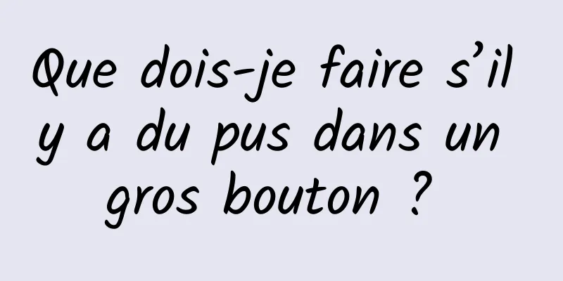Que dois-je faire s’il y a du pus dans un gros bouton ? 