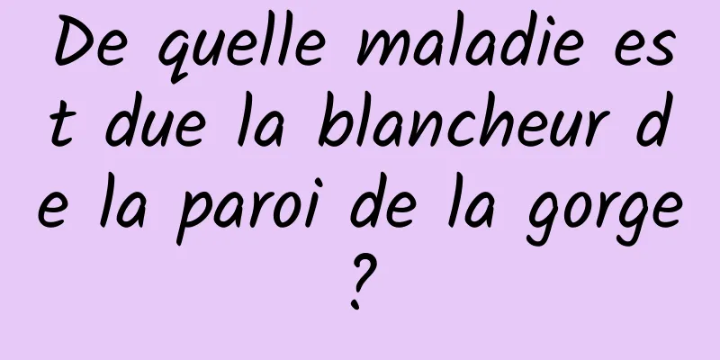 De quelle maladie est due la blancheur de la paroi de la gorge ? 