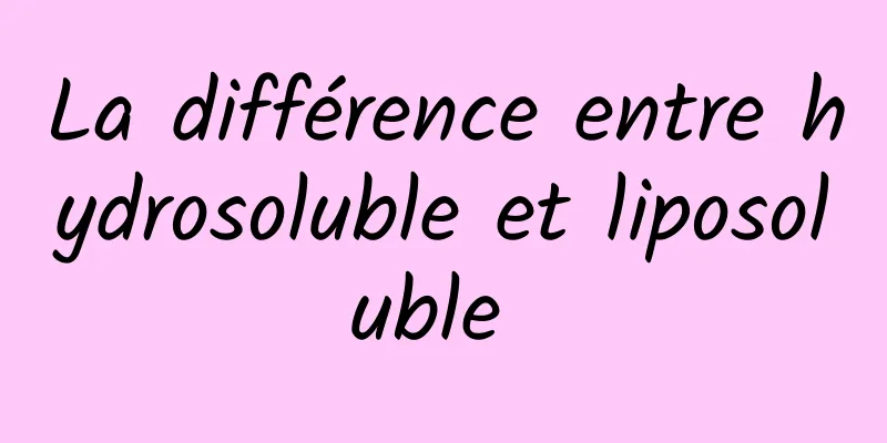 La différence entre hydrosoluble et liposoluble 
