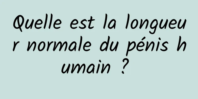 Quelle est la longueur normale du pénis humain ? 