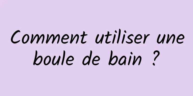 Comment utiliser une boule de bain ? 