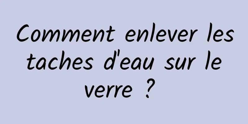 Comment enlever les taches d'eau sur le verre ? 