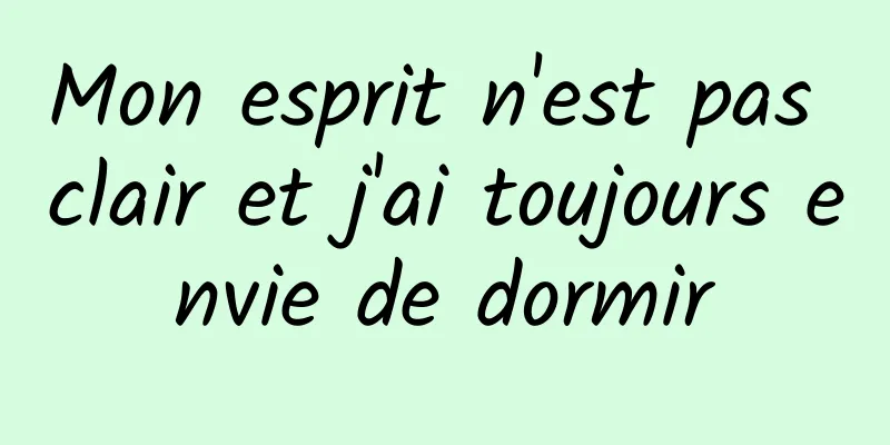 Mon esprit n'est pas clair et j'ai toujours envie de dormir