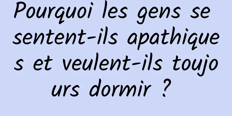 Pourquoi les gens se sentent-ils apathiques et veulent-ils toujours dormir ? 