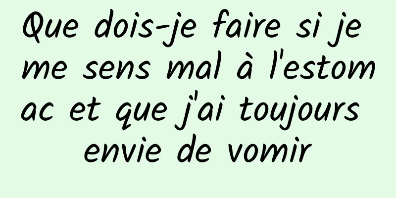 Que dois-je faire si je me sens mal à l'estomac et que j'ai toujours envie de vomir